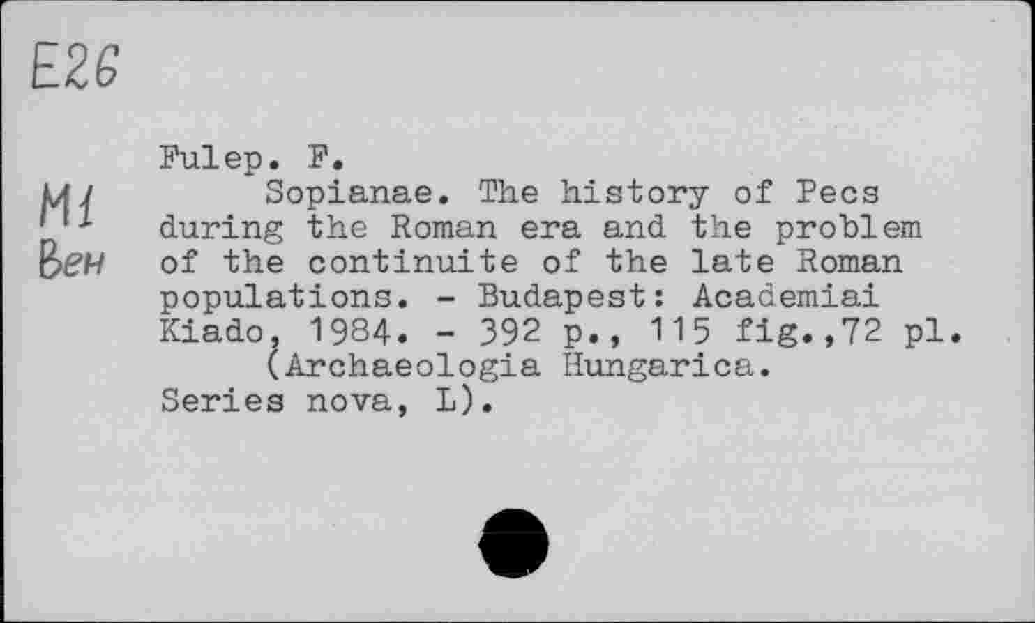 ﻿Fuiер. F.
Sopianae. The history of Pecs during the Roman era and the problem of the continuité of the late Roman populations. - Budapest: Academiai Kiado, 1984. - 392 p., 115 fig.,72 pl.
(Archaeologia Hungarica. Series nova, L).